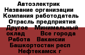 Автоэлектрик › Название организации ­ Компания-работодатель › Отрасль предприятия ­ Другое › Минимальный оклад ­ 1 - Все города Работа » Вакансии   . Башкортостан респ.,Нефтекамск г.